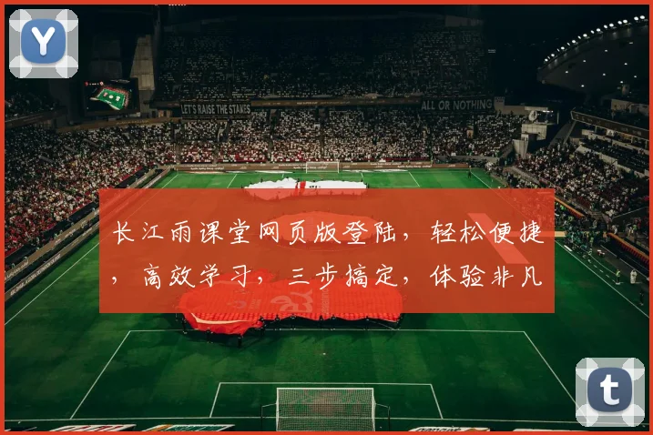 长江雨课堂网页版登陆，轻松便捷，高效学习，三步搞定，体验非凡之旅，不容错过