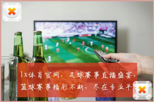 1x体育官网，足球赛事直播盛宴，篮球赛事精彩不断，尽在专业平台体验
