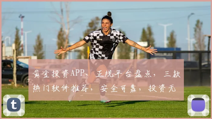 黄金投资APP，正规平台盘点，三款热门软件推荐，安全可靠，投资无忧，选择哪个