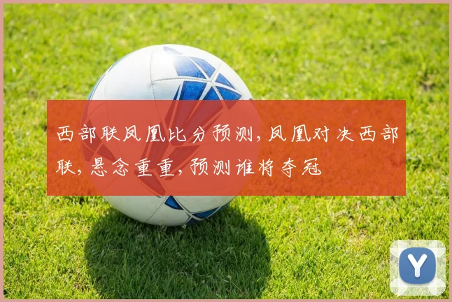西部联凤凰比分预测,凤凰对决西部联,悬念重重,预测谁将夺冠