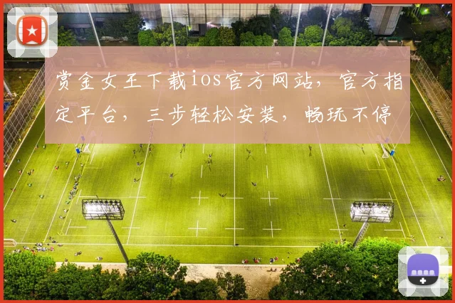 赏金女王下载ios官方网站，官方指定平台，三步轻松安装，畅玩不停歇，不容错过