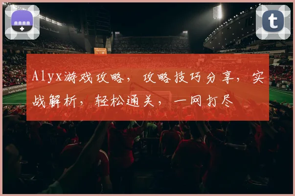 Alyx游戏攻略，攻略技巧分享，实战解析，轻松通关，一网打尽