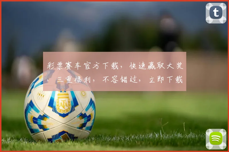 彩票赛车官方下载，快速赢取大奖，三重福利，不容错过，立即下载