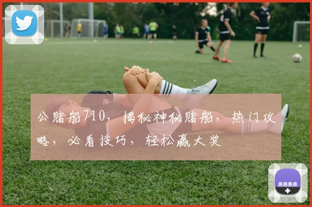 公赌船710，揭秘神秘赌船，热门攻略，必看技巧，轻松赢大奖
