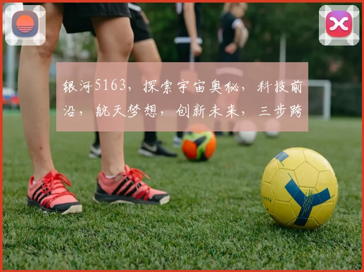 银河5163，探索宇宙奥秘，科技前沿，航天梦想，创新未来，三步跨越