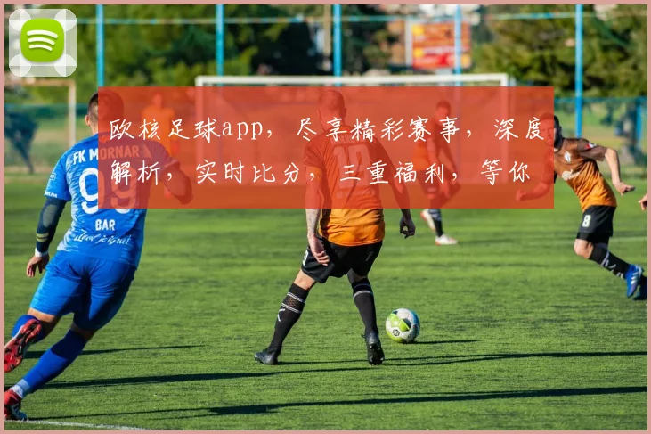 欧核足球app，尽享精彩赛事，深度解析，实时比分，三重福利，等你来体验