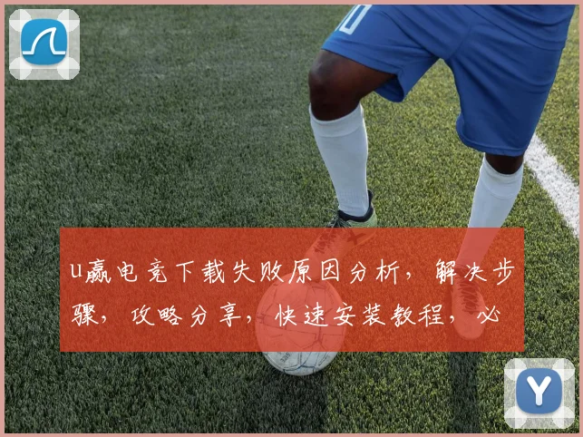 u赢电竞下载失败原因分析，解决步骤，攻略分享，快速安装教程，必看