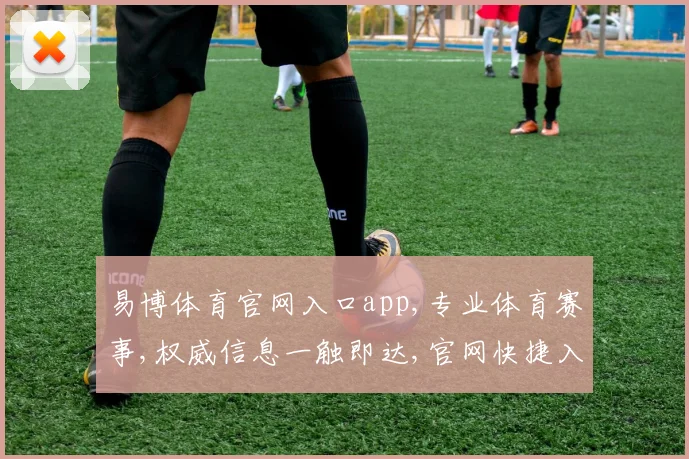 易博体育官网入口app,专业体育赛事,权威信息一触即达,官网快捷入口,轻松获取