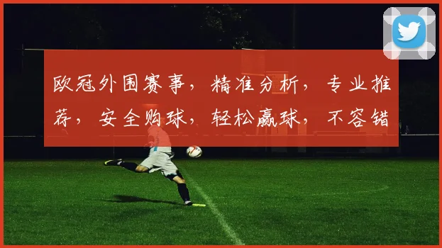 欧冠外围赛事，精准分析，专业推荐，安全购球，轻松赢球，不容错过